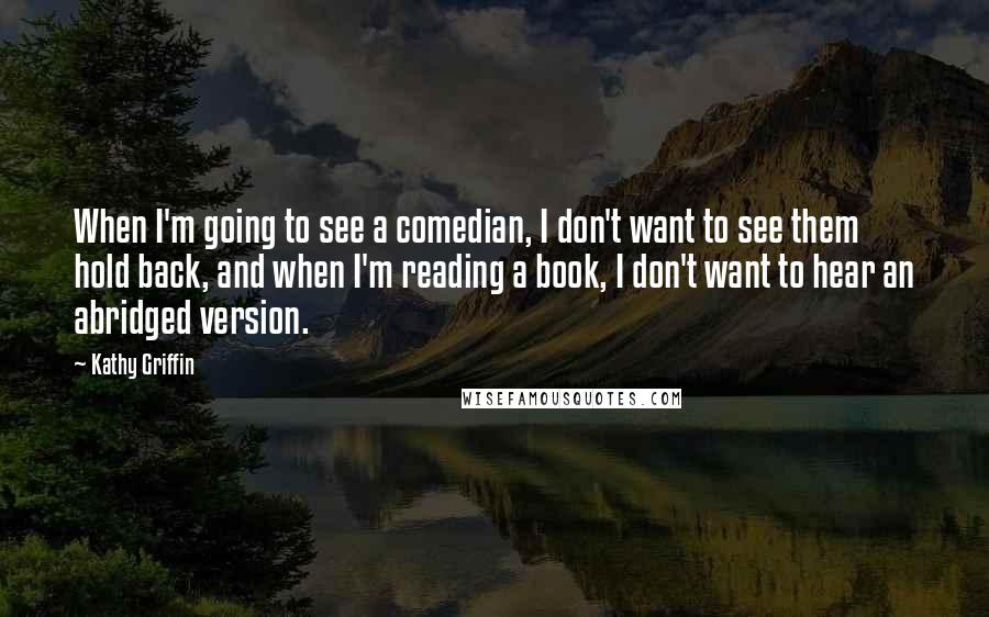 Kathy Griffin Quotes: When I'm going to see a comedian, I don't want to see them hold back, and when I'm reading a book, I don't want to hear an abridged version.