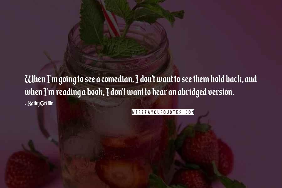 Kathy Griffin Quotes: When I'm going to see a comedian, I don't want to see them hold back, and when I'm reading a book, I don't want to hear an abridged version.