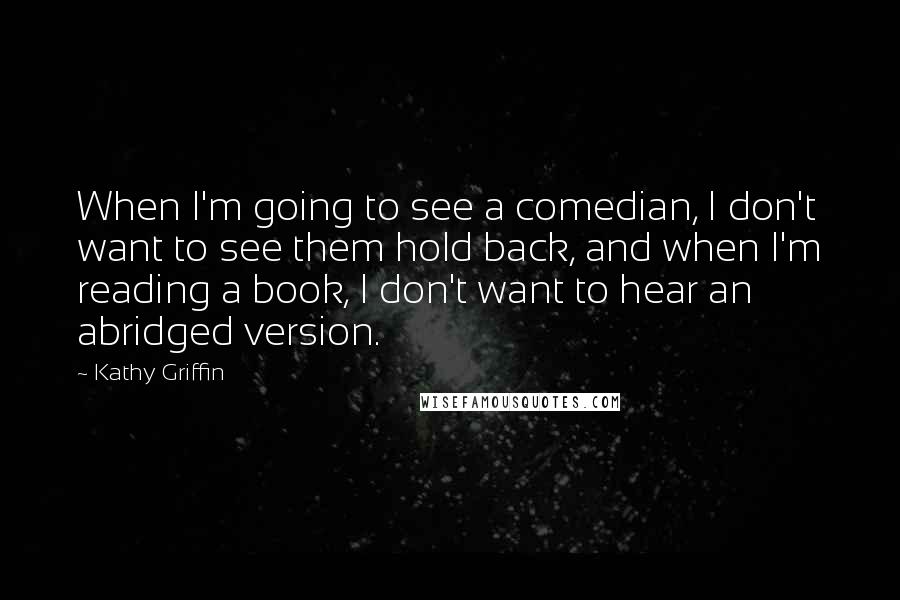 Kathy Griffin Quotes: When I'm going to see a comedian, I don't want to see them hold back, and when I'm reading a book, I don't want to hear an abridged version.