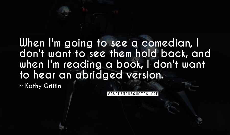 Kathy Griffin Quotes: When I'm going to see a comedian, I don't want to see them hold back, and when I'm reading a book, I don't want to hear an abridged version.