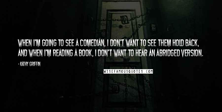 Kathy Griffin Quotes: When I'm going to see a comedian, I don't want to see them hold back, and when I'm reading a book, I don't want to hear an abridged version.