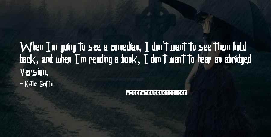 Kathy Griffin Quotes: When I'm going to see a comedian, I don't want to see them hold back, and when I'm reading a book, I don't want to hear an abridged version.