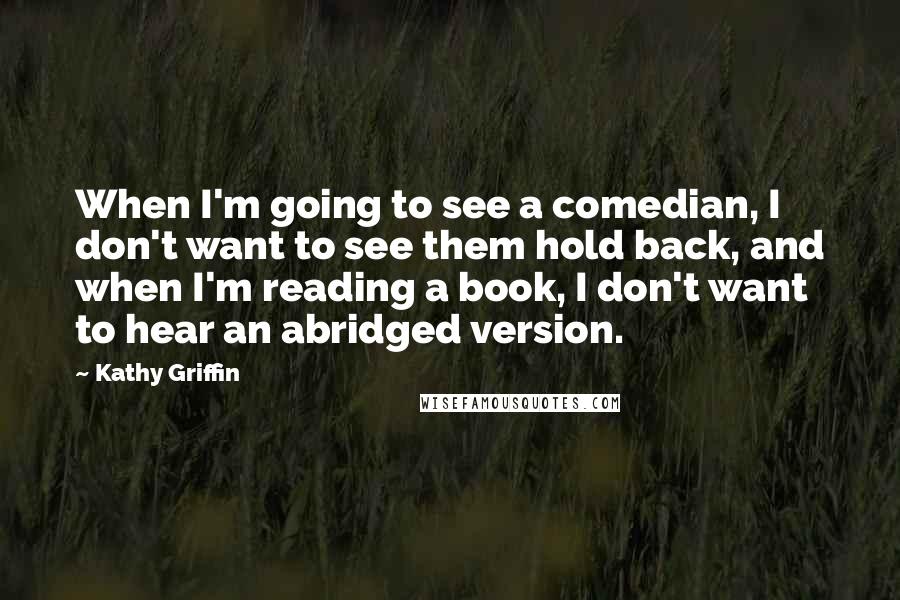 Kathy Griffin Quotes: When I'm going to see a comedian, I don't want to see them hold back, and when I'm reading a book, I don't want to hear an abridged version.