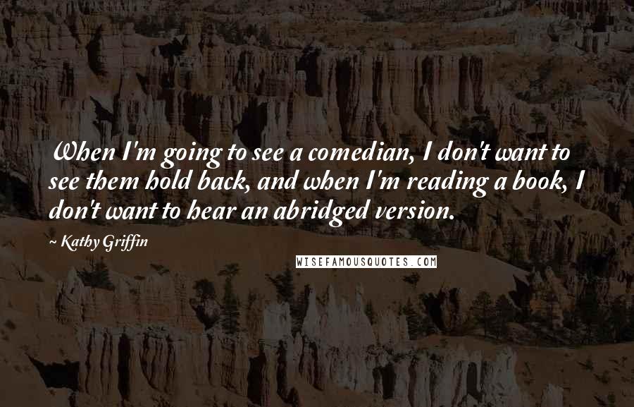 Kathy Griffin Quotes: When I'm going to see a comedian, I don't want to see them hold back, and when I'm reading a book, I don't want to hear an abridged version.