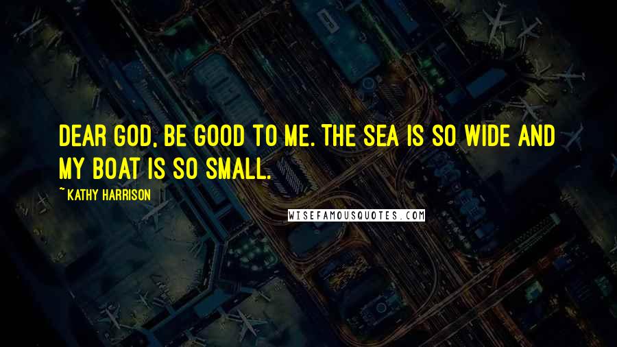 Kathy Harrison Quotes: Dear God, be good to me. The sea is so wide and my boat is so small.