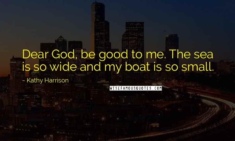 Kathy Harrison Quotes: Dear God, be good to me. The sea is so wide and my boat is so small.