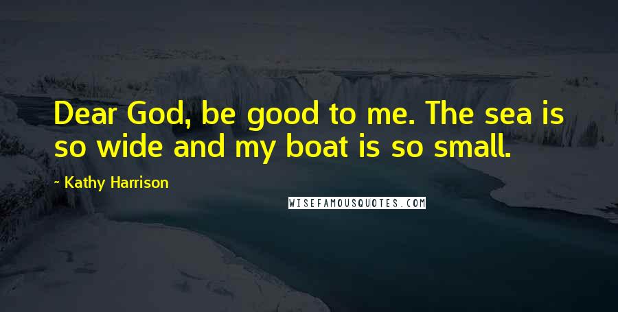 Kathy Harrison Quotes: Dear God, be good to me. The sea is so wide and my boat is so small.