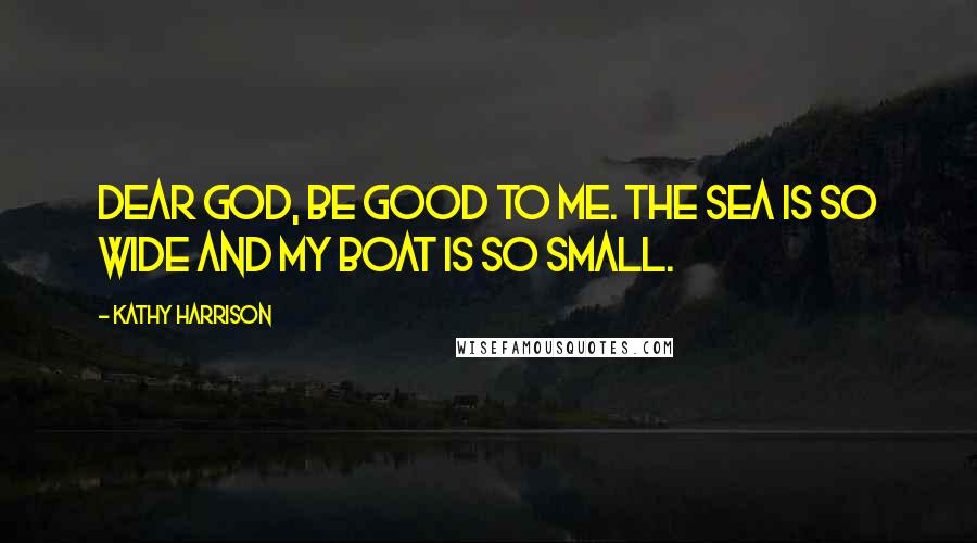 Kathy Harrison Quotes: Dear God, be good to me. The sea is so wide and my boat is so small.