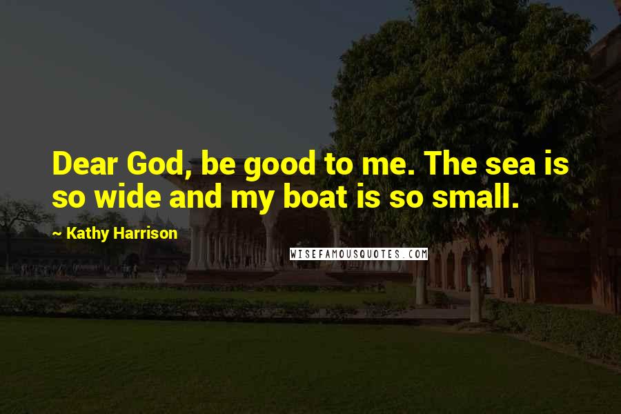 Kathy Harrison Quotes: Dear God, be good to me. The sea is so wide and my boat is so small.