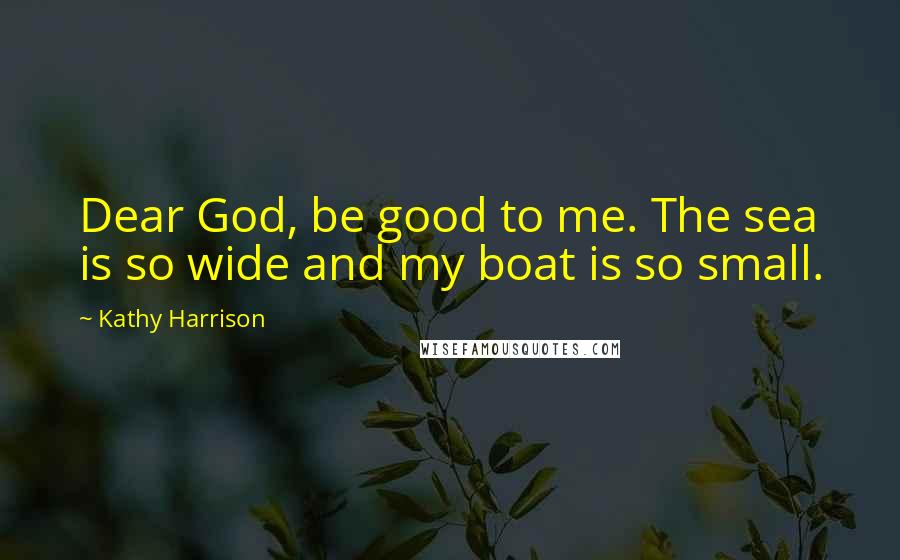 Kathy Harrison Quotes: Dear God, be good to me. The sea is so wide and my boat is so small.