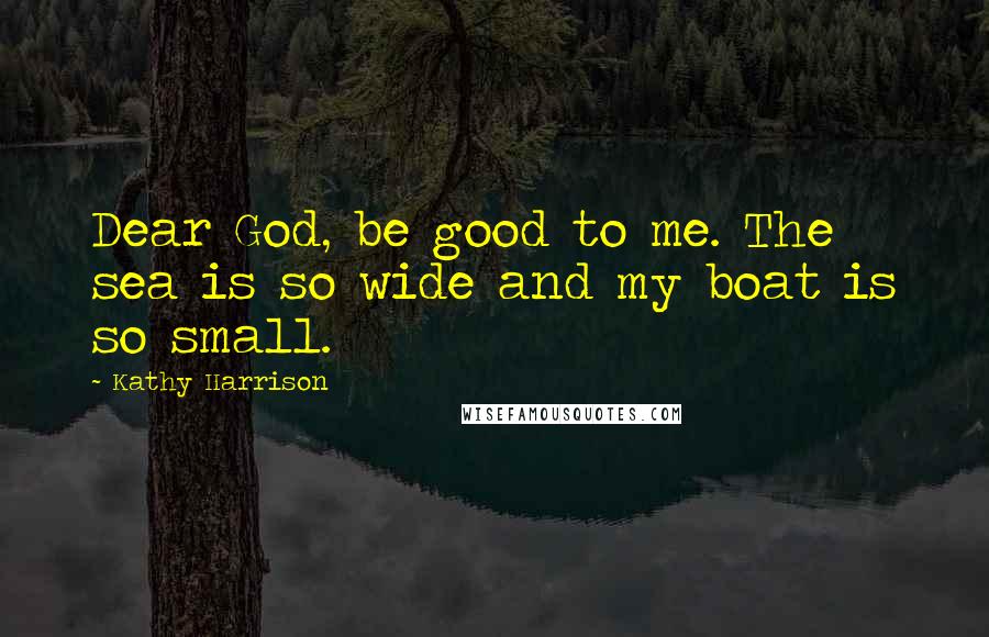 Kathy Harrison Quotes: Dear God, be good to me. The sea is so wide and my boat is so small.