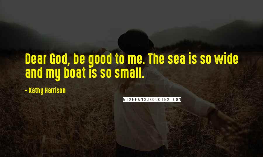 Kathy Harrison Quotes: Dear God, be good to me. The sea is so wide and my boat is so small.