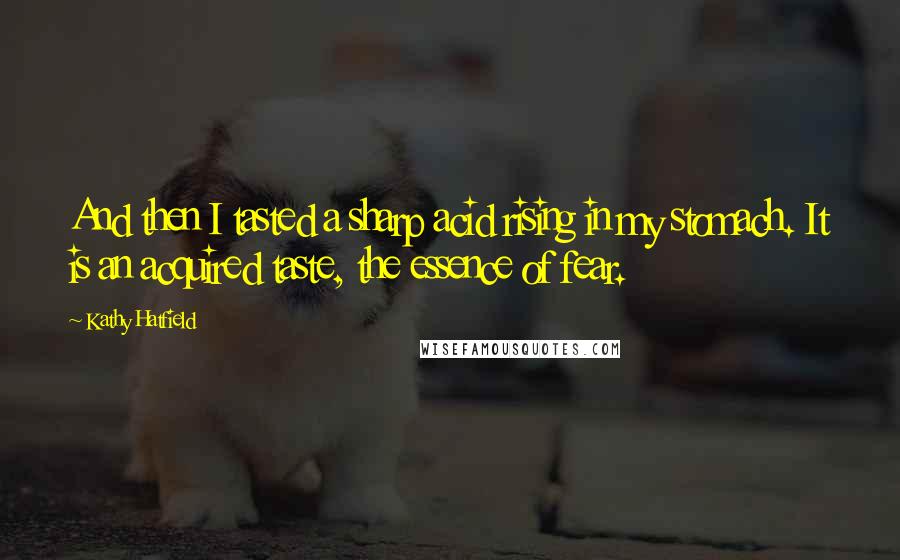 Kathy Hatfield Quotes: And then I tasted a sharp acid rising in my stomach. It is an acquired taste, the essence of fear.