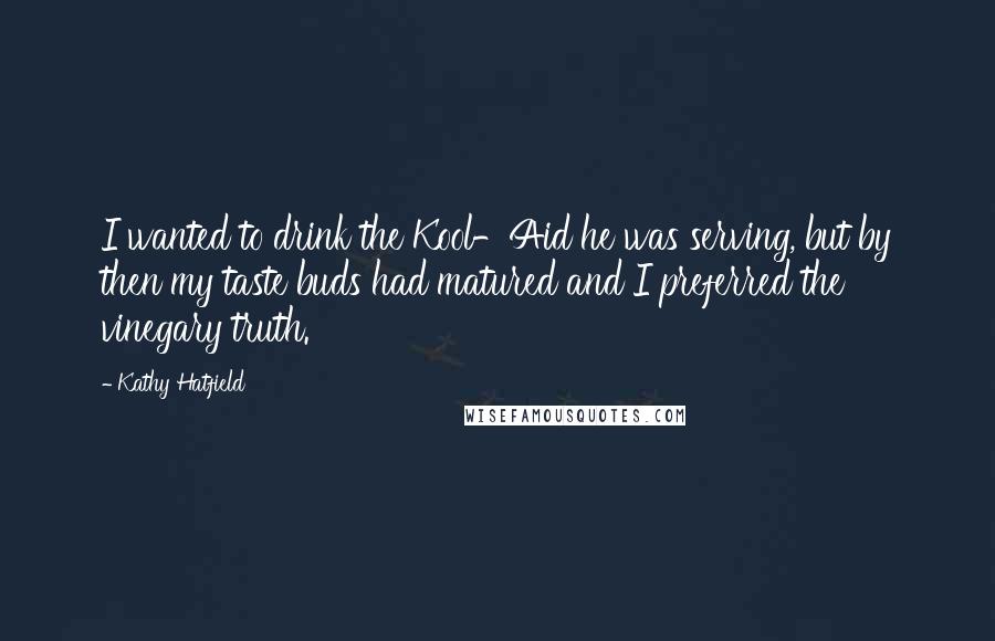 Kathy Hatfield Quotes: I wanted to drink the Kool-Aid he was serving, but by then my taste buds had matured and I preferred the vinegary truth.