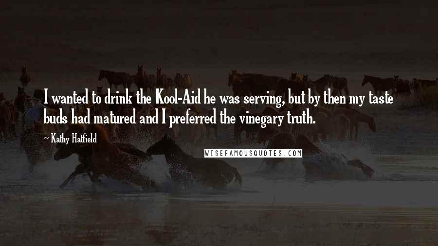 Kathy Hatfield Quotes: I wanted to drink the Kool-Aid he was serving, but by then my taste buds had matured and I preferred the vinegary truth.