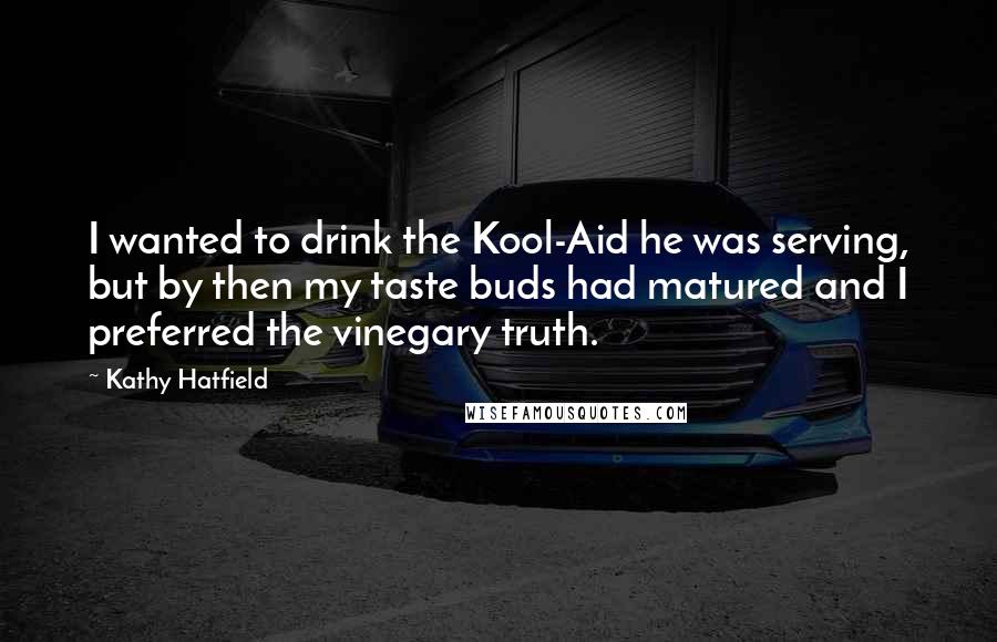 Kathy Hatfield Quotes: I wanted to drink the Kool-Aid he was serving, but by then my taste buds had matured and I preferred the vinegary truth.