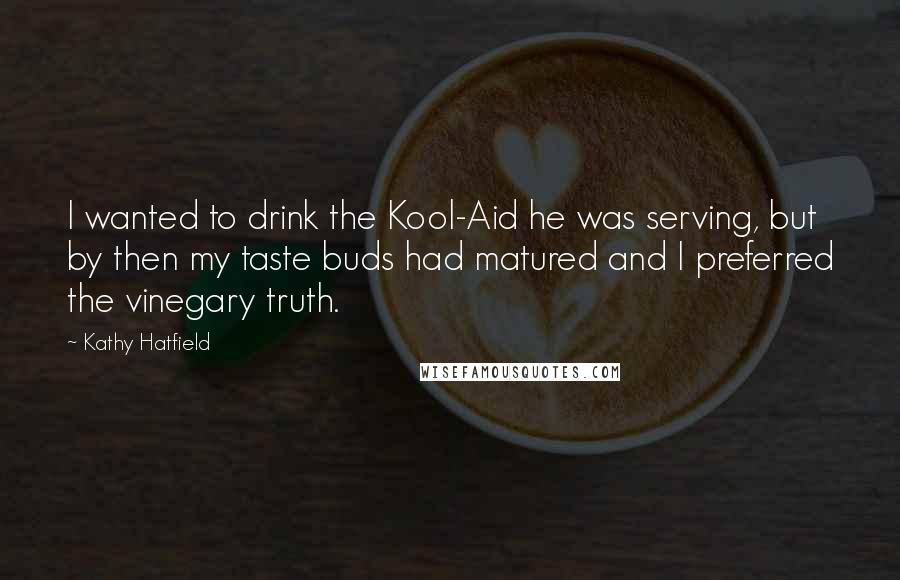 Kathy Hatfield Quotes: I wanted to drink the Kool-Aid he was serving, but by then my taste buds had matured and I preferred the vinegary truth.
