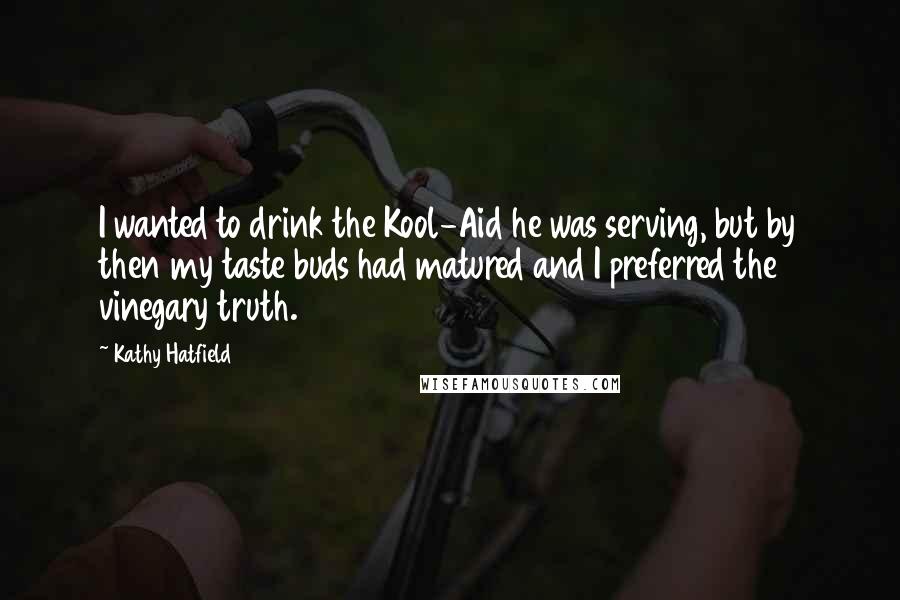 Kathy Hatfield Quotes: I wanted to drink the Kool-Aid he was serving, but by then my taste buds had matured and I preferred the vinegary truth.