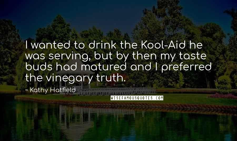 Kathy Hatfield Quotes: I wanted to drink the Kool-Aid he was serving, but by then my taste buds had matured and I preferred the vinegary truth.