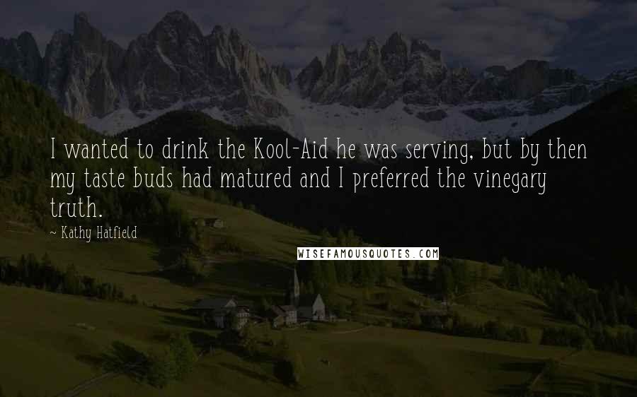 Kathy Hatfield Quotes: I wanted to drink the Kool-Aid he was serving, but by then my taste buds had matured and I preferred the vinegary truth.