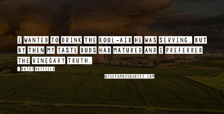 Kathy Hatfield Quotes: I wanted to drink the Kool-Aid he was serving, but by then my taste buds had matured and I preferred the vinegary truth.