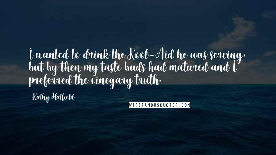 Kathy Hatfield Quotes: I wanted to drink the Kool-Aid he was serving, but by then my taste buds had matured and I preferred the vinegary truth.