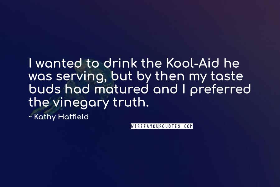 Kathy Hatfield Quotes: I wanted to drink the Kool-Aid he was serving, but by then my taste buds had matured and I preferred the vinegary truth.