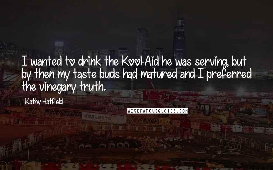 Kathy Hatfield Quotes: I wanted to drink the Kool-Aid he was serving, but by then my taste buds had matured and I preferred the vinegary truth.