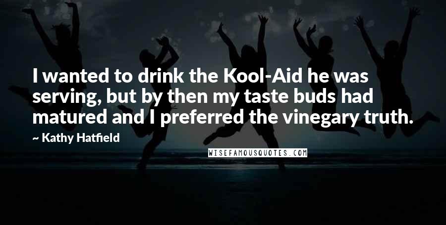 Kathy Hatfield Quotes: I wanted to drink the Kool-Aid he was serving, but by then my taste buds had matured and I preferred the vinegary truth.