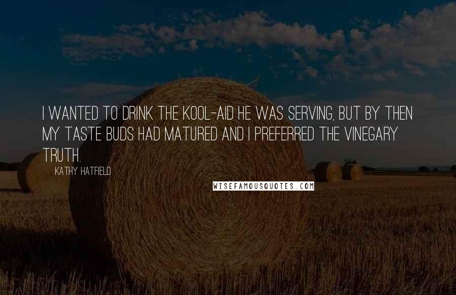 Kathy Hatfield Quotes: I wanted to drink the Kool-Aid he was serving, but by then my taste buds had matured and I preferred the vinegary truth.