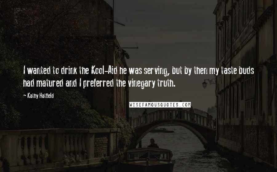 Kathy Hatfield Quotes: I wanted to drink the Kool-Aid he was serving, but by then my taste buds had matured and I preferred the vinegary truth.