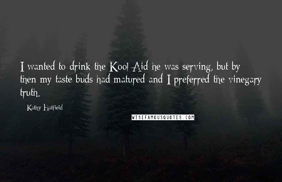 Kathy Hatfield Quotes: I wanted to drink the Kool-Aid he was serving, but by then my taste buds had matured and I preferred the vinegary truth.