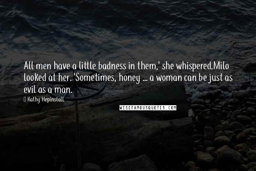 Kathy Hepinstall Quotes: All men have a little badness in them,' she whispered.Milo looked at her. 'Sometimes, honey ... a woman can be just as evil as a man.