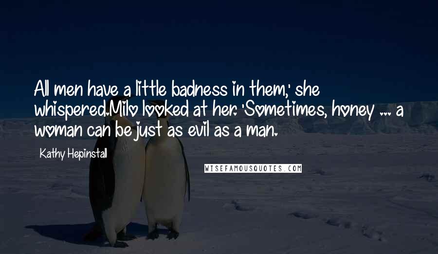 Kathy Hepinstall Quotes: All men have a little badness in them,' she whispered.Milo looked at her. 'Sometimes, honey ... a woman can be just as evil as a man.