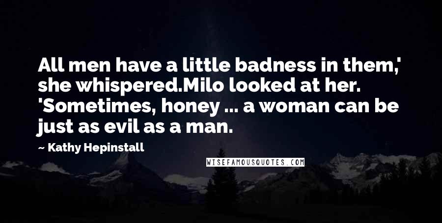 Kathy Hepinstall Quotes: All men have a little badness in them,' she whispered.Milo looked at her. 'Sometimes, honey ... a woman can be just as evil as a man.