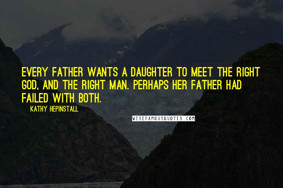 Kathy Hepinstall Quotes: Every father wants a daughter to meet the right God, and the right man. Perhaps her father had failed with both.