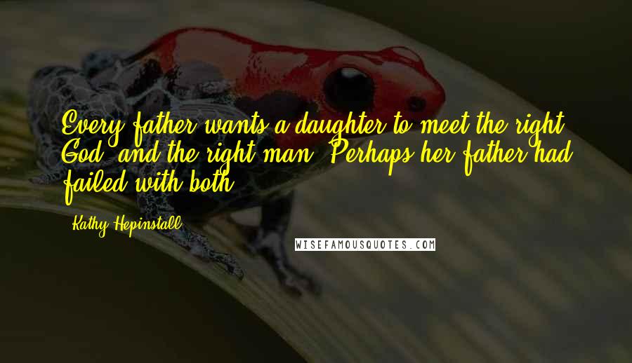 Kathy Hepinstall Quotes: Every father wants a daughter to meet the right God, and the right man. Perhaps her father had failed with both.