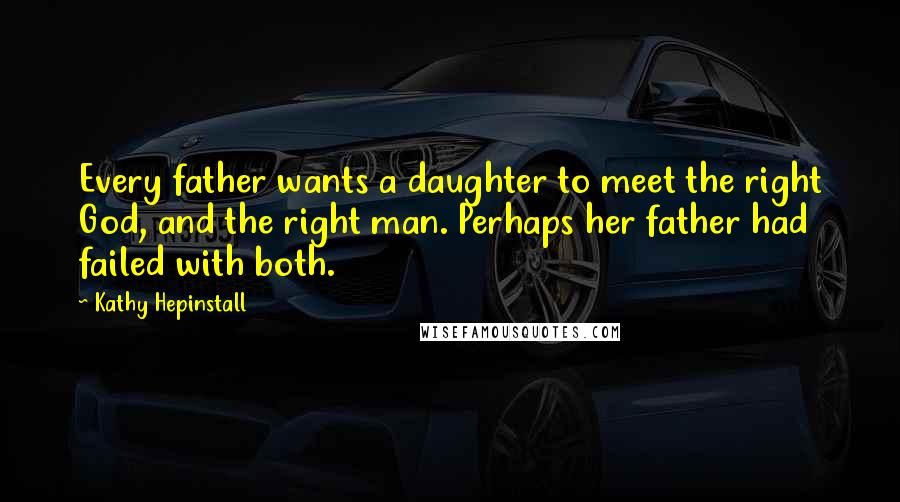 Kathy Hepinstall Quotes: Every father wants a daughter to meet the right God, and the right man. Perhaps her father had failed with both.