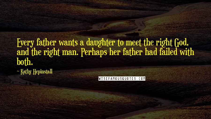 Kathy Hepinstall Quotes: Every father wants a daughter to meet the right God, and the right man. Perhaps her father had failed with both.