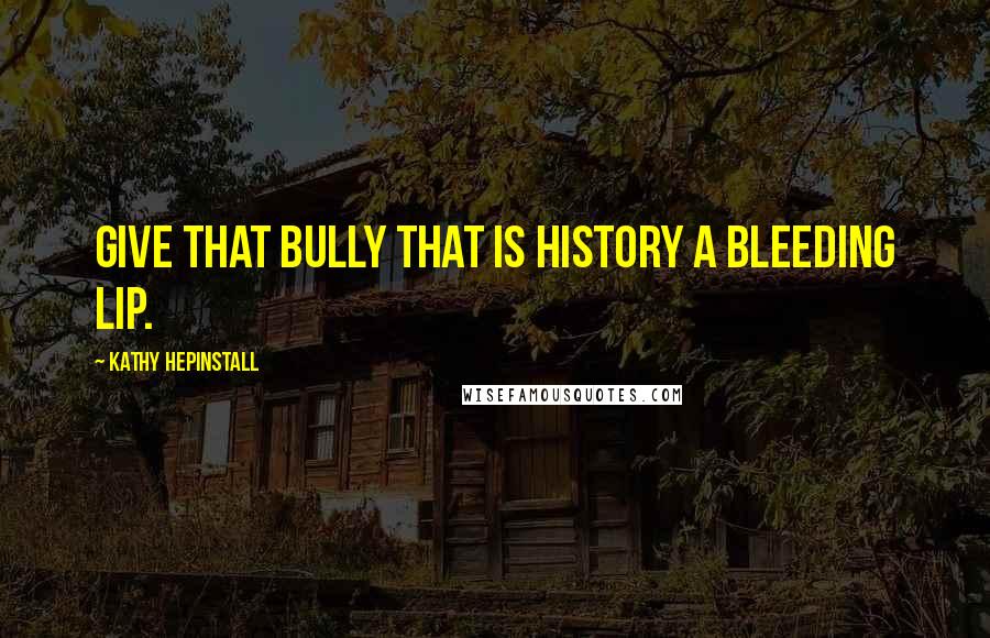 Kathy Hepinstall Quotes: Give that bully that is history a bleeding lip.