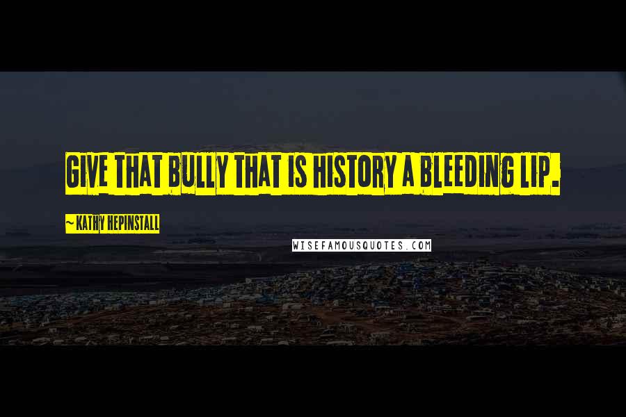 Kathy Hepinstall Quotes: Give that bully that is history a bleeding lip.