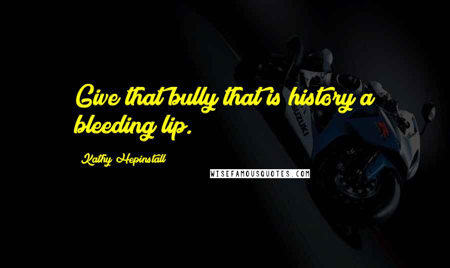 Kathy Hepinstall Quotes: Give that bully that is history a bleeding lip.