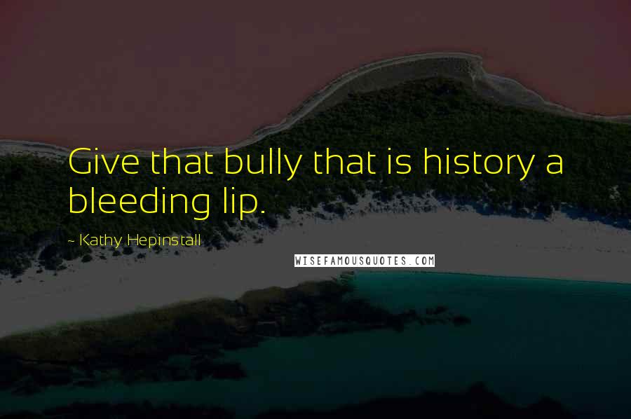 Kathy Hepinstall Quotes: Give that bully that is history a bleeding lip.