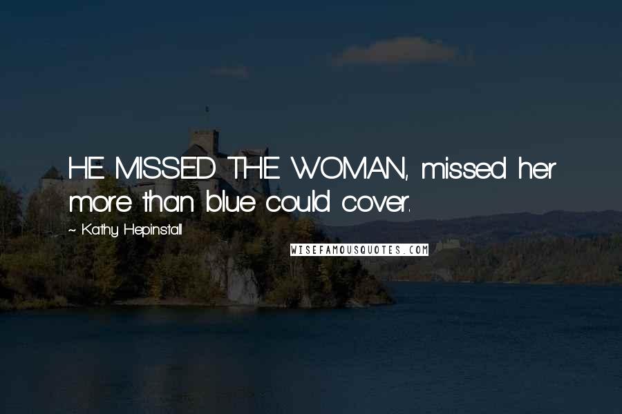 Kathy Hepinstall Quotes: HE MISSED THE WOMAN, missed her more than blue could cover.