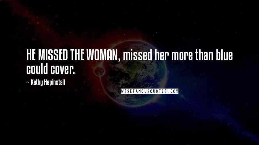 Kathy Hepinstall Quotes: HE MISSED THE WOMAN, missed her more than blue could cover.