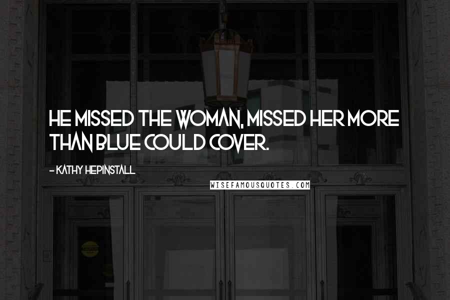 Kathy Hepinstall Quotes: HE MISSED THE WOMAN, missed her more than blue could cover.