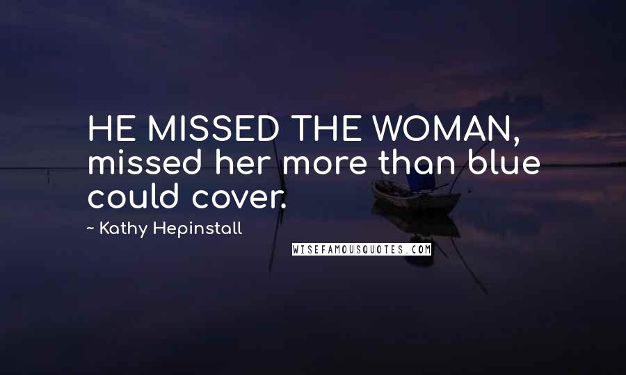 Kathy Hepinstall Quotes: HE MISSED THE WOMAN, missed her more than blue could cover.
