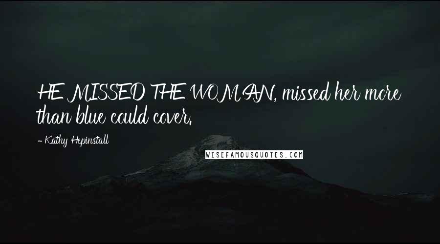 Kathy Hepinstall Quotes: HE MISSED THE WOMAN, missed her more than blue could cover.