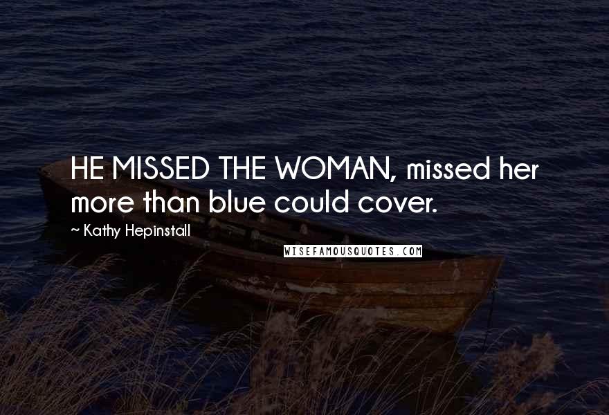 Kathy Hepinstall Quotes: HE MISSED THE WOMAN, missed her more than blue could cover.