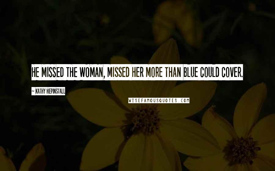 Kathy Hepinstall Quotes: HE MISSED THE WOMAN, missed her more than blue could cover.